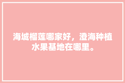 海城榴莲哪家好，澄海种植水果基地在哪里。 海城榴莲哪家好，澄海种植水果基地在哪里。 土壤施肥