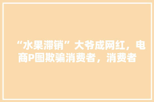 “水果滞销”大爷成网红，电商P图欺骗消费者，消费者应当如何维权，王大爷种植某水果树。