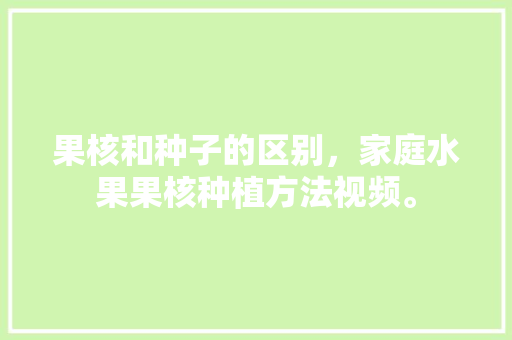 果核和种子的区别，家庭水果果核种植方法视频。