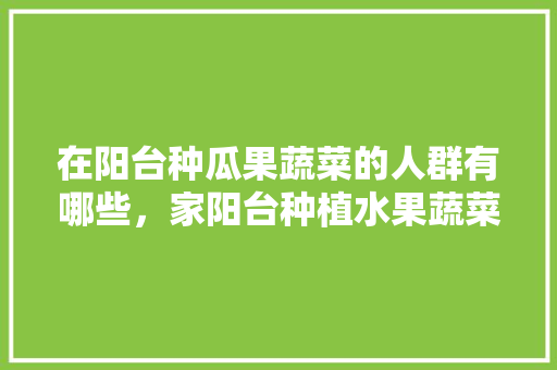 在阳台种瓜果蔬菜的人群有哪些，家阳台种植水果蔬菜好吗。 蔬菜种植