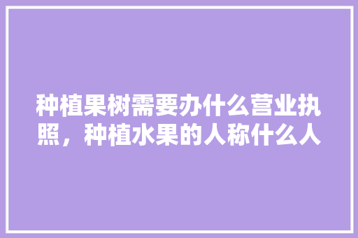 种植果树需要办什么营业执照，种植水果的人称什么人。 水果种植