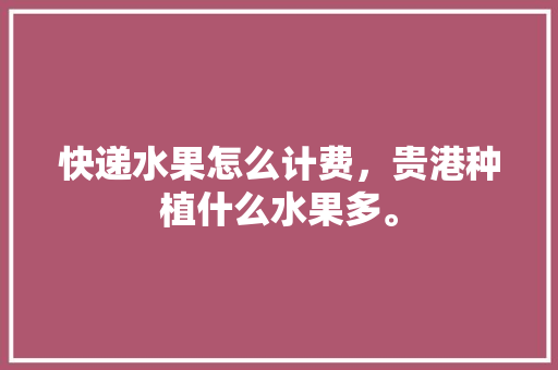 快递水果怎么计费，贵港种植什么水果多。 家禽养殖