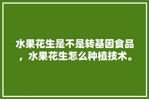 水果花生是不是转基因食品，水果花生怎么种植技术。 水果种植