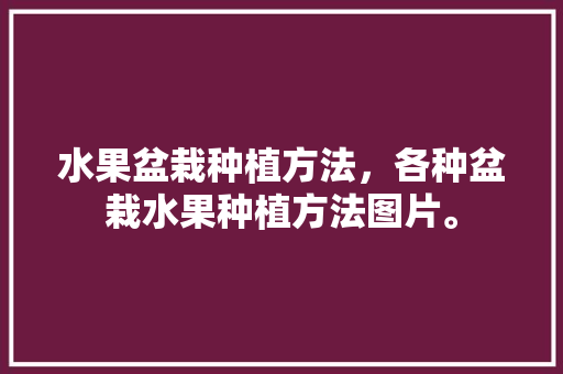 水果盆栽种植方法，各种盆栽水果种植方法图片。 家禽养殖