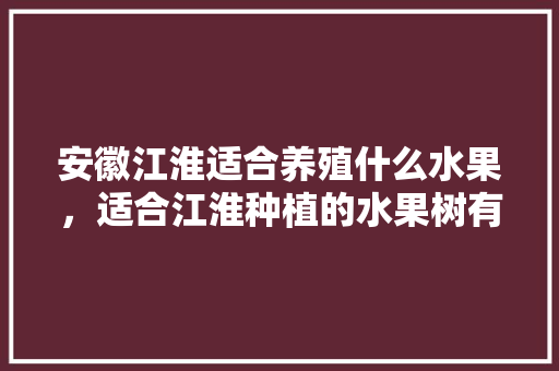 安徽江淮适合养殖什么水果，适合江淮种植的水果树有哪些。 水果种植