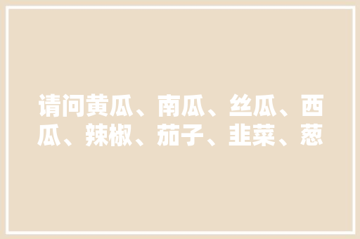 请问黄瓜、南瓜、丝瓜、西瓜、辣椒、茄子、韭菜、葱、西红柿的种植时间分别是什么时候？先谢谢了，韭菜和水果黄瓜种植方法。 请问黄瓜、南瓜、丝瓜、西瓜、辣椒、茄子、韭菜、葱、西红柿的种植时间分别是什么时候？先谢谢了，韭菜和水果黄瓜种植方法。 土壤施肥