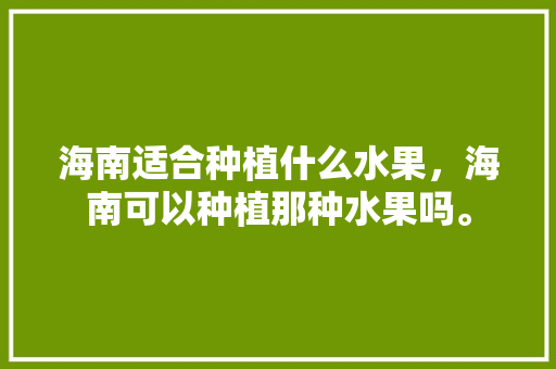 海南适合种植什么水果，海南可以种植那种水果吗。 水果种植