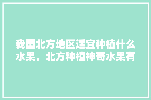 我国北方地区适宜种植什么水果，北方种植神奇水果有哪些。 土壤施肥