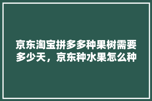 京东淘宝拼多多种果树需要多少天，京东种水果怎么种。 家禽养殖