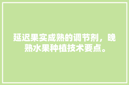 延迟果实成熟的调节剂，晚熟水果种植技术要点。 水果种植