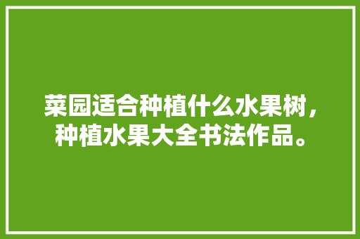 菜园适合种植什么水果树，种植水果大全书法作品。 水果种植