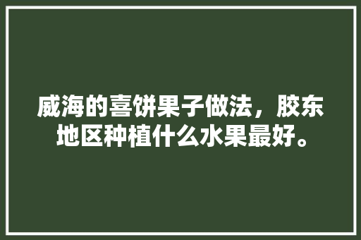 威海的喜饼果子做法，胶东地区种植什么水果最好。 威海的喜饼果子做法，胶东地区种植什么水果最好。 畜牧养殖