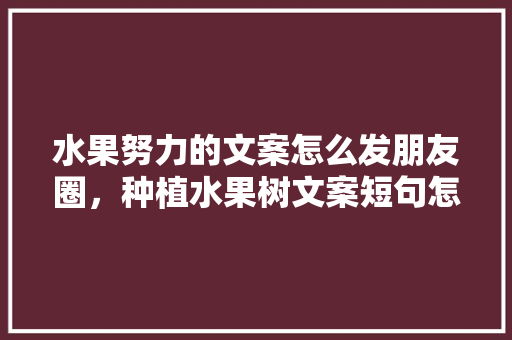 水果努力的文案怎么发朋友圈，种植水果树文案短句怎么写。 蔬菜种植