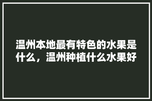 温州本地最有特色的水果是什么，温州种植什么水果好吃。 畜牧养殖