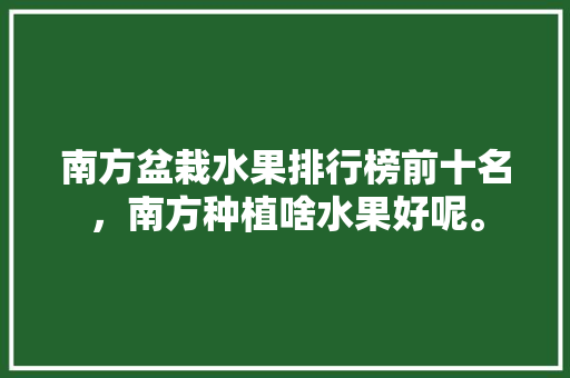 南方盆栽水果排行榜前十名，南方种植啥水果好呢。 畜牧养殖