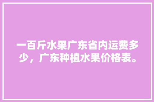 一百斤水果广东省内运费多少，广东种植水果价格表。 蔬菜种植