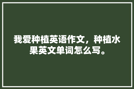 我爱种植英语作文，种植水果英文单词怎么写。 蔬菜种植