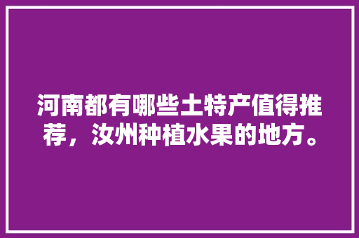 河南都有哪些土特产值得推荐，汝州种植水果的地方。 河南都有哪些土特产值得推荐，汝州种植水果的地方。 蔬菜种植