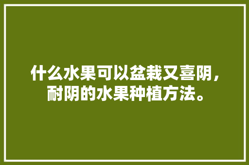 什么水果可以盆栽又喜阴，耐阴的水果种植方法。 畜牧养殖