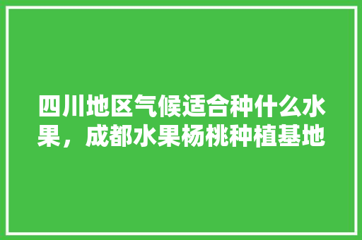 四川地区气候适合种什么水果，成都水果杨桃种植基地在哪里。 家禽养殖