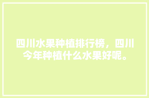 四川水果种植排行榜，四川今年种植什么水果好呢。 家禽养殖