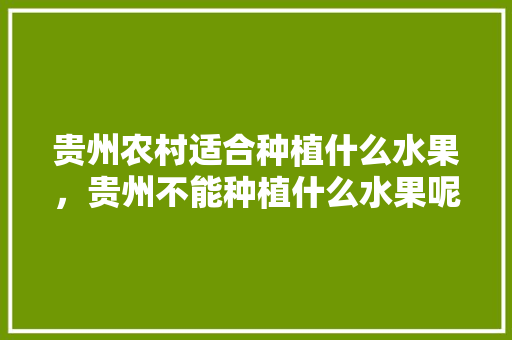 贵州农村适合种植什么水果，贵州不能种植什么水果呢。 土壤施肥