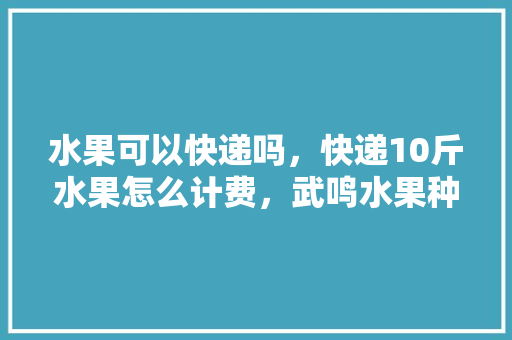 水果可以快递吗，快递10斤水果怎么计费，武鸣水果种植视频播放。 畜牧养殖