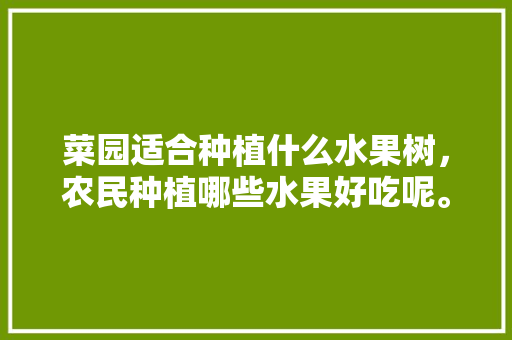 菜园适合种植什么水果树，农民种植哪些水果好吃呢。 水果种植