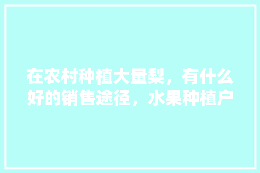 在农村种植大量梨，有什么好的销售途径，水果种植户销售方式有哪些。 家禽养殖