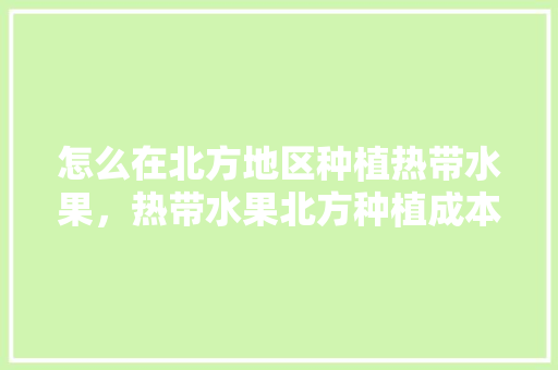 怎么在北方地区种植热带水果，热带水果北方种植成本高吗。 土壤施肥