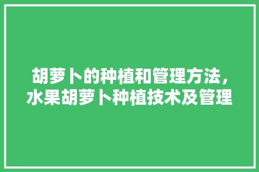 胡萝卜的种植和管理方法，水果胡萝卜种植技术及管理方法。 家禽养殖