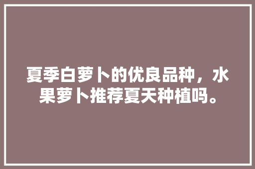 夏季白萝卜的优良品种，水果萝卜推荐夏天种植吗。 家禽养殖