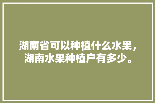 湖南省可以种植什么水果，湖南水果种植户有多少。 家禽养殖