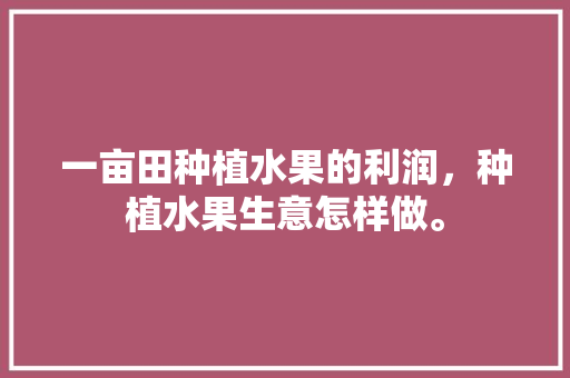 一亩田种植水果的利润，种植水果生意怎样做。 土壤施肥