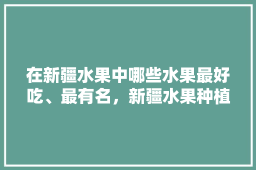 在新疆水果中哪些水果最好吃、最有名，新疆水果种植什么最好吃。 土壤施肥