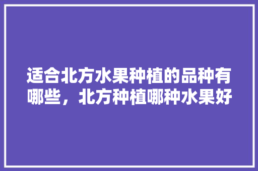 适合北方水果种植的品种有哪些，北方种植哪种水果好吃。 家禽养殖