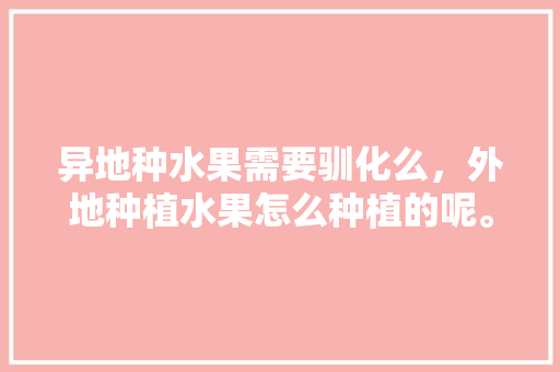 异地种水果需要驯化么，外地种植水果怎么种植的呢。 异地种水果需要驯化么，外地种植水果怎么种植的呢。 土壤施肥