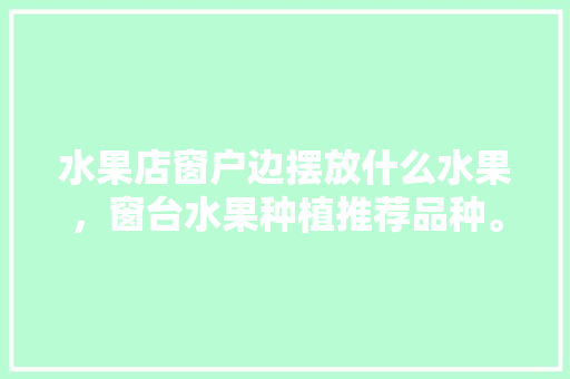 水果店窗户边摆放什么水果，窗台水果种植推荐品种。 畜牧养殖