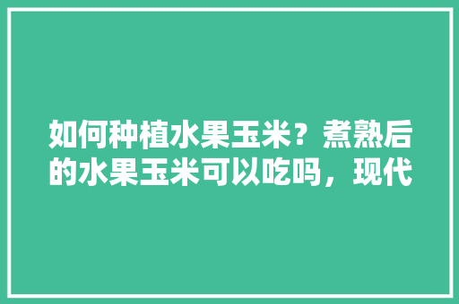 如何种植水果玉米？煮熟后的水果玉米可以吃吗，现代科技种植水果有哪些。 畜牧养殖