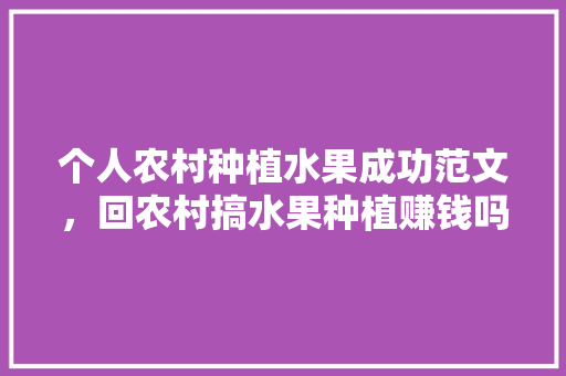 个人农村种植水果成功范文，回农村搞水果种植赚钱吗。 畜牧养殖