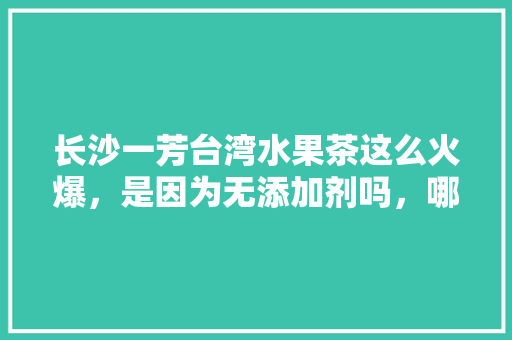 长沙一芳台湾水果茶这么火爆，是因为无添加剂吗，哪里种植水果茶好喝。 家禽养殖