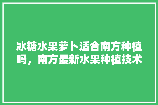 冰糖水果萝卜适合南方种植吗，南方最新水果种植技术规程。 水果种植