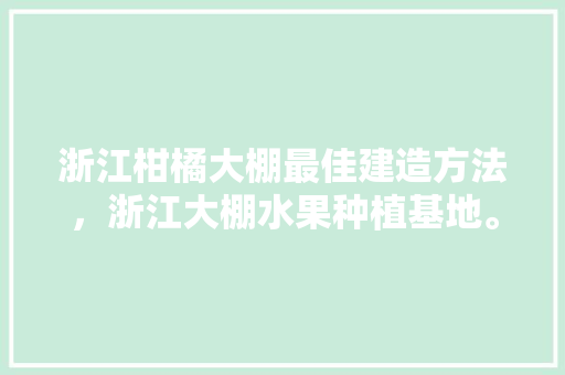 浙江柑橘大棚最佳建造方法，浙江大棚水果种植基地。 畜牧养殖