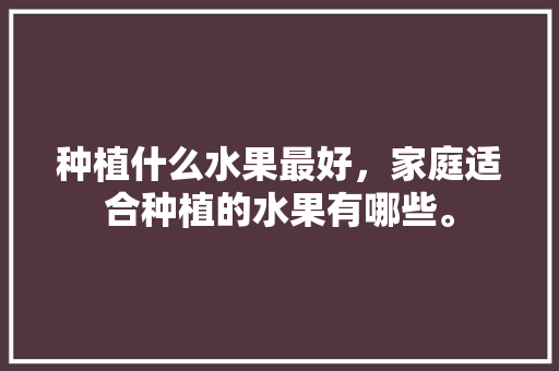 种植什么水果最好，家庭适合种植的水果有哪些。 土壤施肥