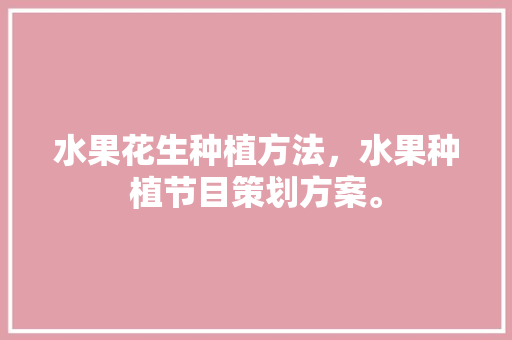 水果花生种植方法，水果种植节目策划方案。 土壤施肥