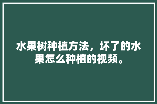 水果树种植方法，坏了的水果怎么种植的视频。 畜牧养殖