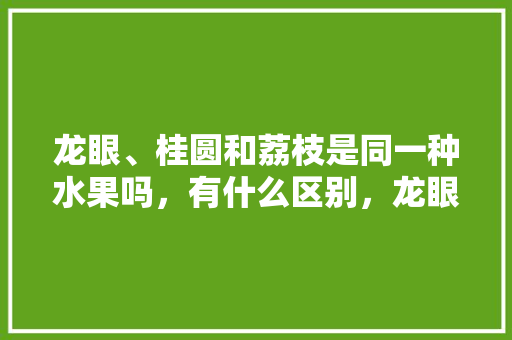 龙眼、桂圆和荔枝是同一种水果吗，有什么区别，龙眼怎么种植水果最好吃。 畜牧养殖