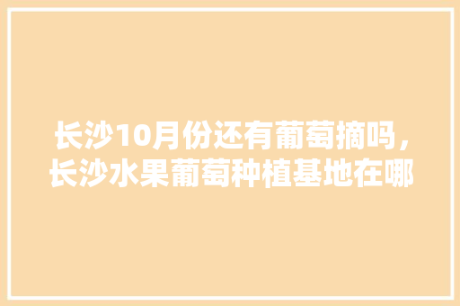 长沙10月份还有葡萄摘吗，长沙水果葡萄种植基地在哪里。 土壤施肥