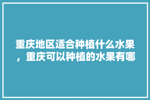 重庆地区适合种植什么水果，重庆可以种植的水果有哪些。 蔬菜种植