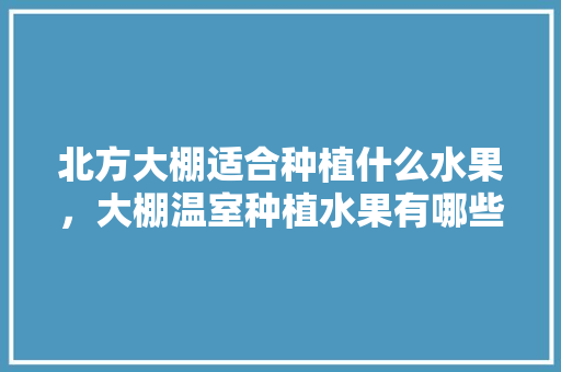 北方大棚适合种植什么水果，大棚温室种植水果有哪些。 水果种植